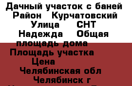 Дачный участок с баней › Район ­ Курчатовский › Улица ­   СНТ “Надежда“ › Общая площадь дома ­ 44 › Площадь участка ­ 12 › Цена ­ 250 000 - Челябинская обл., Челябинск г. Недвижимость » Дома, коттеджи, дачи продажа   . Челябинская обл.